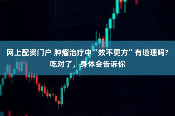 网上配资门户 肿瘤治疗中“效不更方”有道理吗?吃对了，身体会告诉你