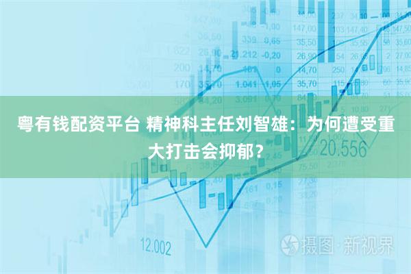粤有钱配资平台 精神科主任刘智雄：为何遭受重大打击会抑郁？
