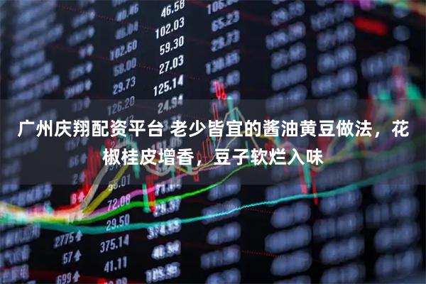 广州庆翔配资平台 老少皆宜的酱油黄豆做法，花椒桂皮增香，豆子软烂入味