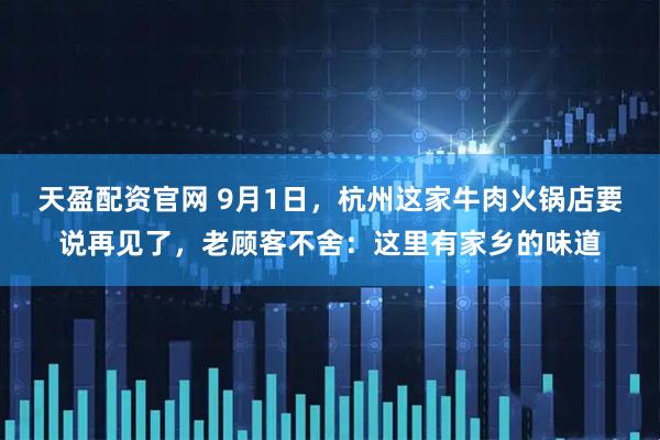 天盈配资官网 9月1日，杭州这家牛肉火锅店要说再见了，老顾客不舍：这里有家乡的味道