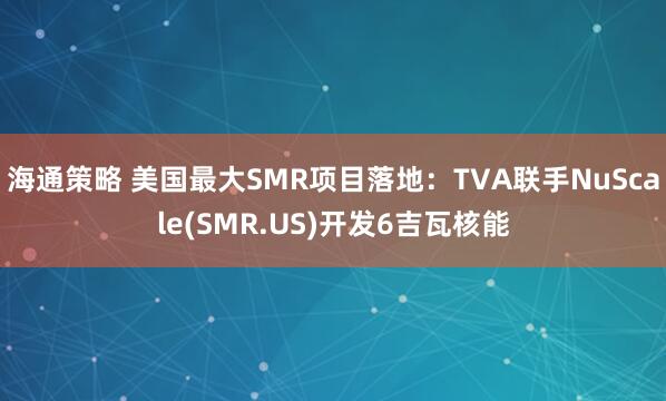 海通策略 美国最大SMR项目落地：TVA联手NuScale(SMR.US)开发6吉瓦核能