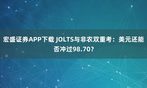宏盛证券APP下载 JOLTS与非农双重考：美元还能否冲过98.70？