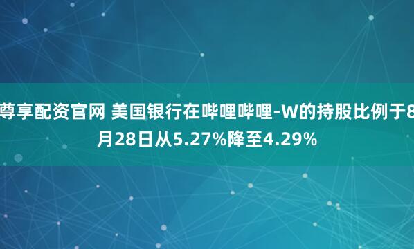 尊享配资官网 美国银行在哔哩哔哩-W的持股比例于8月28日从5.27%降至4.29%