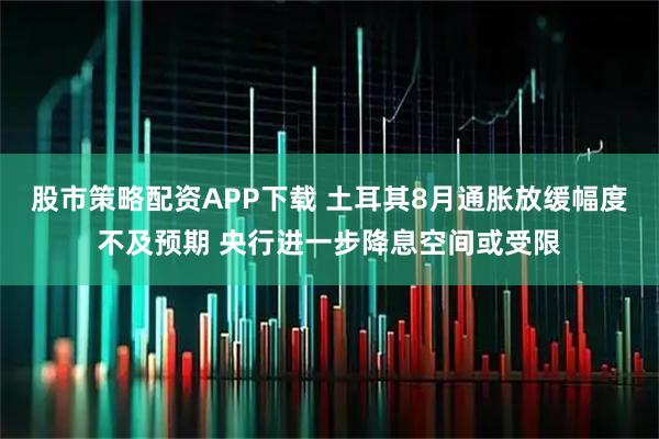 股市策略配资APP下载 土耳其8月通胀放缓幅度不及预期 央行进一步降息空间或受限