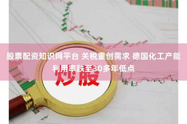 股票配资知识网平台 关税重创需求 德国化工产能利用率跌至30多年低点