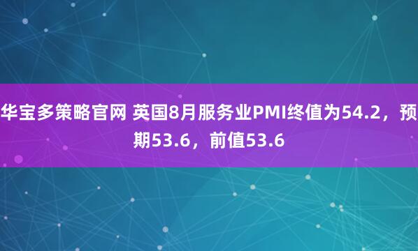 华宝多策略官网 英国8月服务业PMI终值为54.2，预期53.6，前值53.6