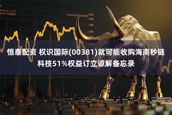 恒泰配资 权识国际(00381)就可能收购海南秒链科技51%权益订立谅解备忘录