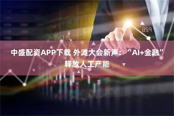 中盛配资APP下载 外滩大会新声：“AI+金融”释放人工产能