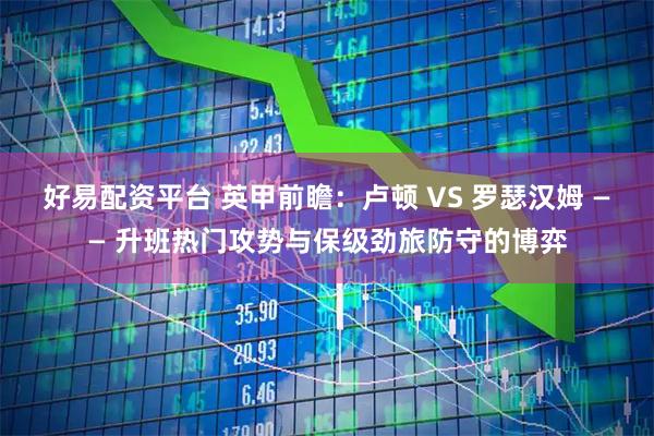 好易配资平台 英甲前瞻：卢顿 VS 罗瑟汉姆 —— 升班热门攻势与保级劲旅防守的博弈