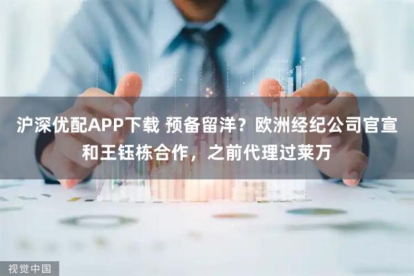 沪深优配APP下载 预备留洋？欧洲经纪公司官宣和王钰栋合作，之前代理过莱万
