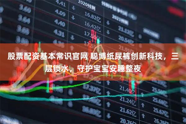 股票配资基本常识官网 聪博纸尿裤创新科技，三层锁水，守护宝宝安睡整夜