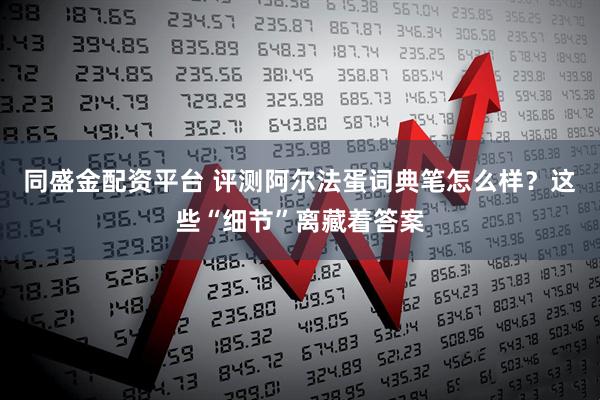 同盛金配资平台 评测阿尔法蛋词典笔怎么样？这些“细节”离藏着答案