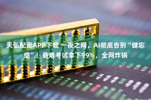 天弘配资APP下载 一夜之间,AI彻底告别“健忘症”!最难考试拿下99%,全网炸锅