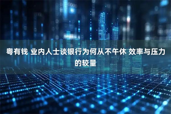 粤有钱 业内人士谈银行为何从不午休 效率与压力的较量