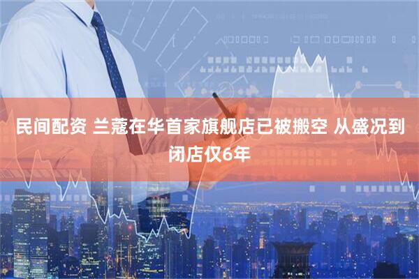 民间配资 兰蔻在华首家旗舰店已被搬空 从盛况到闭店仅6年